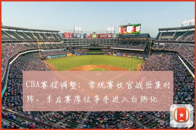 CBA赛程调整：常规赛收官战密集对阵，季后赛席位争夺进入白热化