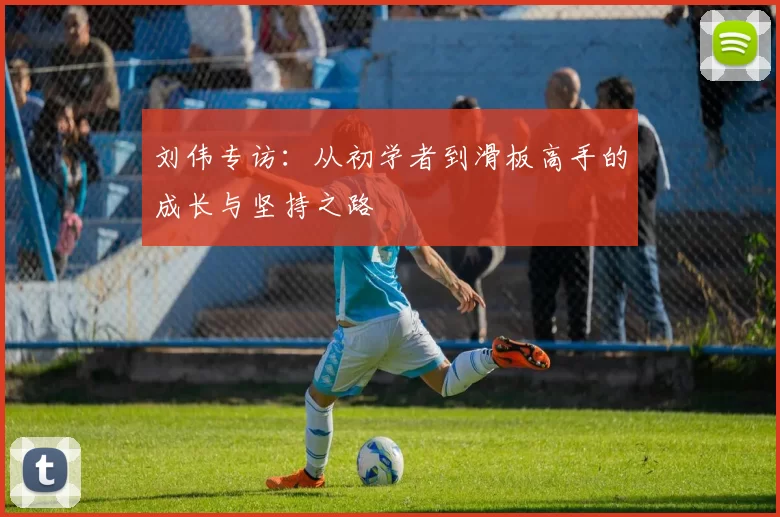 刘伟专访:从初学者到滑板高手的成长与坚持之路