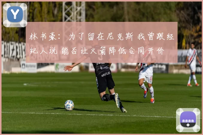 林书豪:为了留在尼克斯 我曾跟经纪人说 能否让火箭降低合同开价