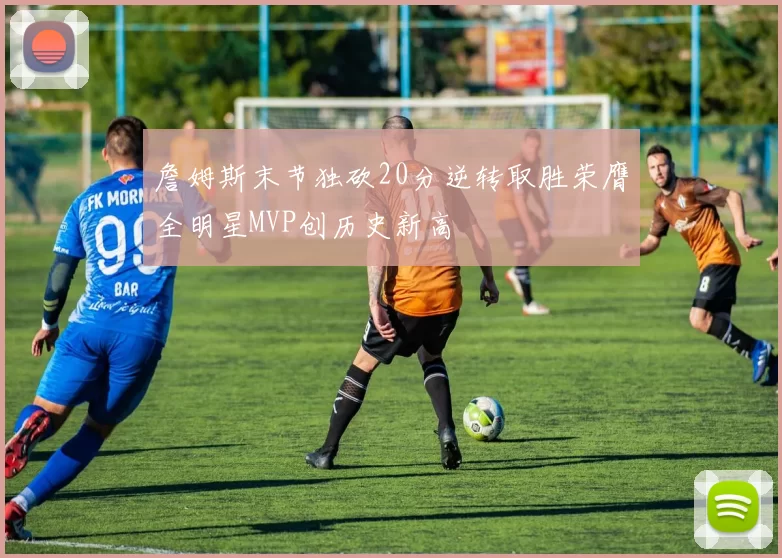 詹姆斯末节独砍20分逆转取胜荣膺全明星MVP创历史新高