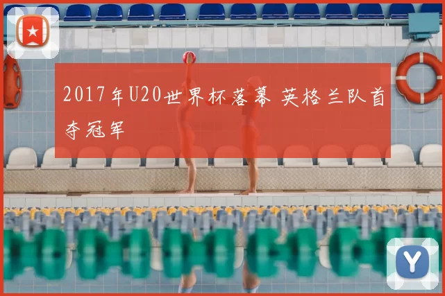 2017年U20世界杯落幕 英格兰队首夺冠军