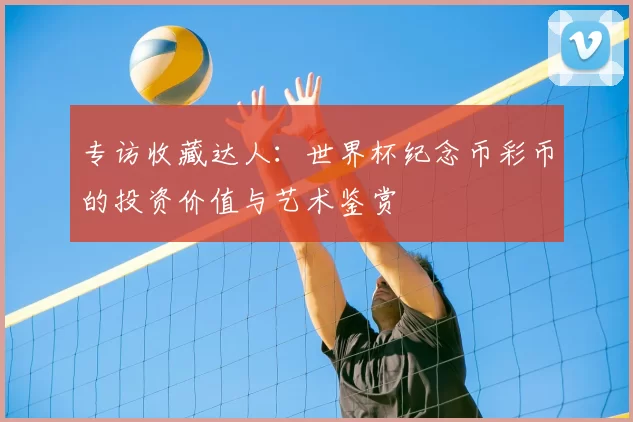 专访收藏达人:世界杯纪念币彩币的投资价值与艺术鉴赏