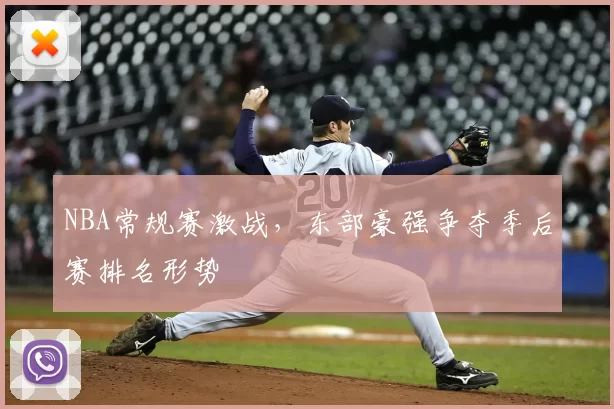 NBA常规赛激战，东部豪强争夺季后赛排名形势