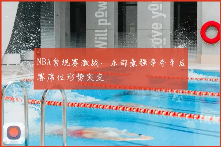 NBA常规赛激战，东部豪强争夺季后赛席位形势突变