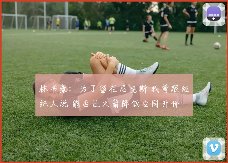 林书豪:为了留在尼克斯 我曾跟经纪人说 能否让火箭降低合同开价