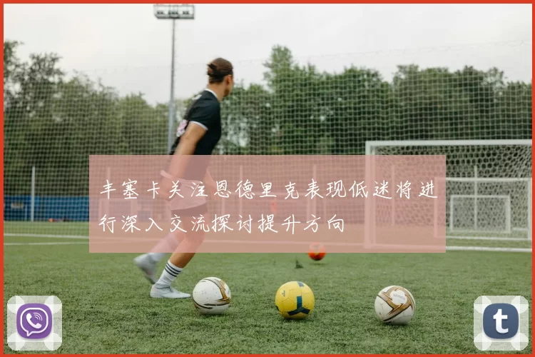 丰塞卡关注恩德里克表现低迷将进行深入交流探讨提升方向