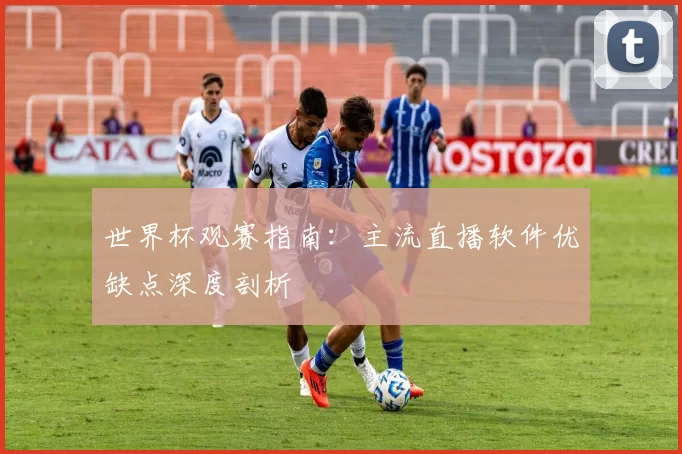 世界杯观赛指南:主流直播软件优缺点深度剖析