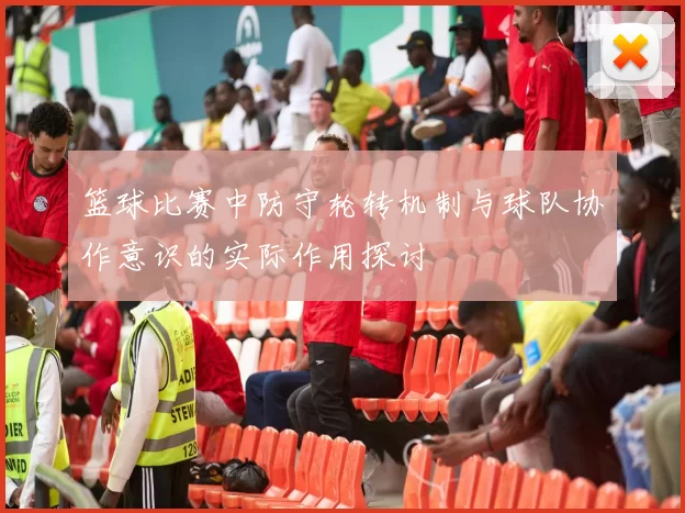 篮球比赛中防守轮转机制与球队协作意识的实际作用探讨