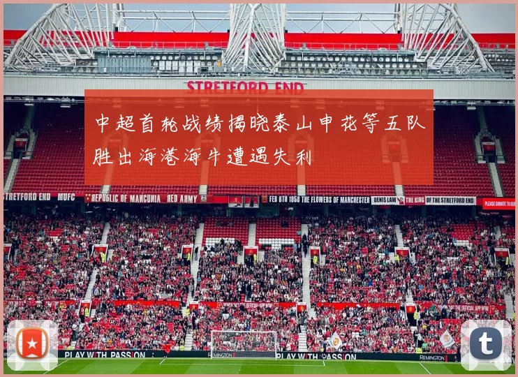 中超首轮战绩揭晓泰山申花等五队胜出海港海牛遭遇失利