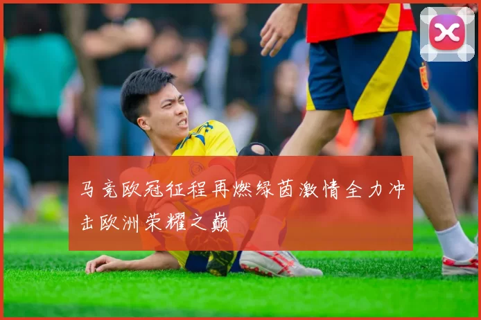 马竞欧冠征程再燃绿茵激情全力冲击欧洲荣耀之巅