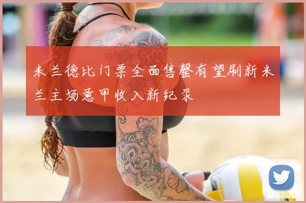 米兰德比门票全面售罄有望刷新米兰主场意甲收入新纪录