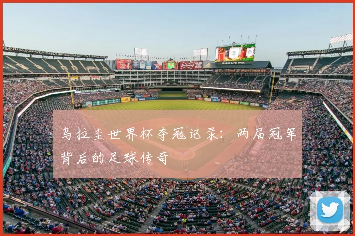 乌拉圭世界杯夺冠记录:两届冠军背后的足球传奇