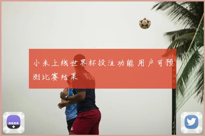 小米上线世界杯投注功能 用户可预测比赛结果