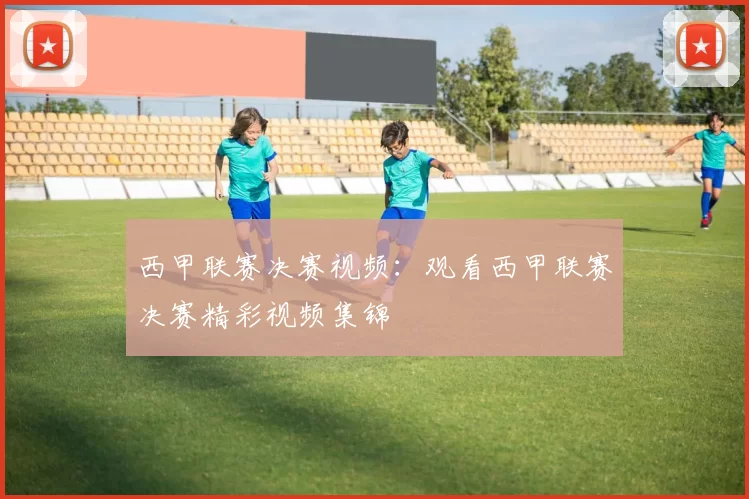 西甲联赛决赛视频：观看西甲联赛决赛精彩视频集锦