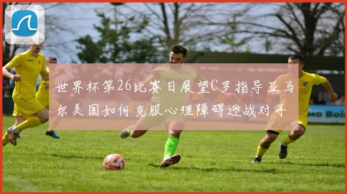 世界杯第26比赛日展望C罗指导亚马尔美国如何克服心理障碍迎战对手