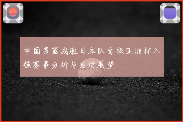 中国男篮战胜日本队晋级亚洲杯八强赛事分析与后续展望