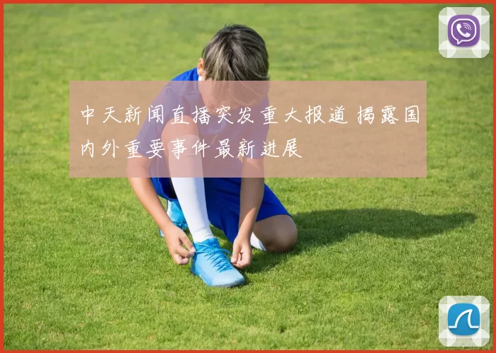中天新闻直播突发重大报道 揭露国内外重要事件最新进展