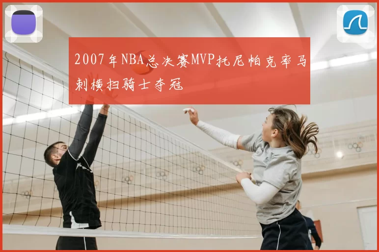 2007年NBA总决赛MVP托尼帕克率马刺横扫骑士夺冠