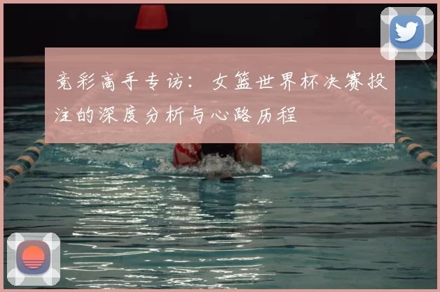 竞彩高手专访:女篮世界杯决赛投注的深度分析与心路历程