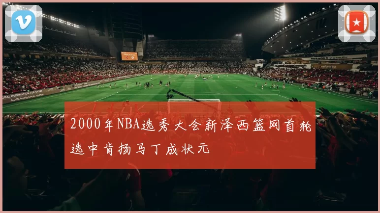 2000年NBA选秀大会新泽西篮网首轮选中肯扬马丁成状元