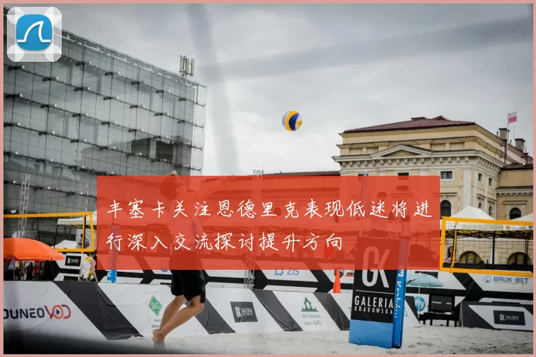 丰塞卡关注恩德里克表现低迷将进行深入交流探讨提升方向