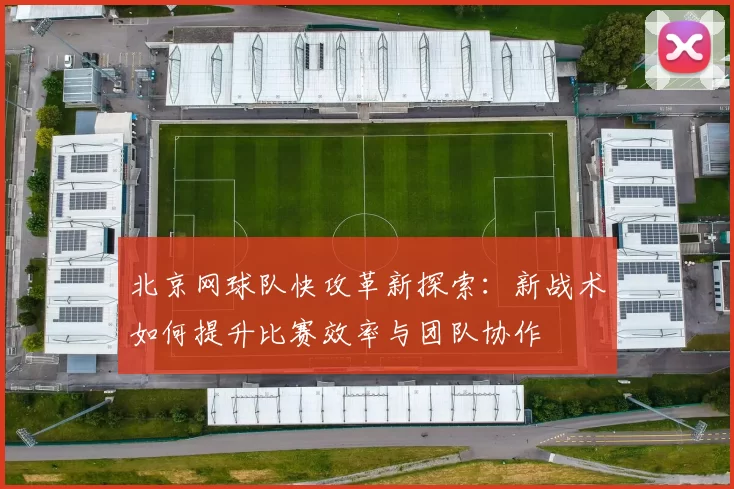 北京网球队快攻革新探索：新战术如何提升比赛效率与团队协作