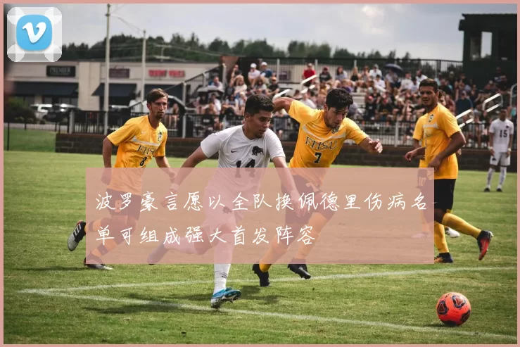 波罗豪言愿以全队换佩德里伤病名单可组成强大首发阵容