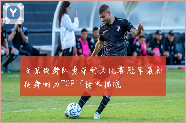 南京街舞队勇夺耐力比赛冠军最新街舞耐力TOP10榜单揭晓