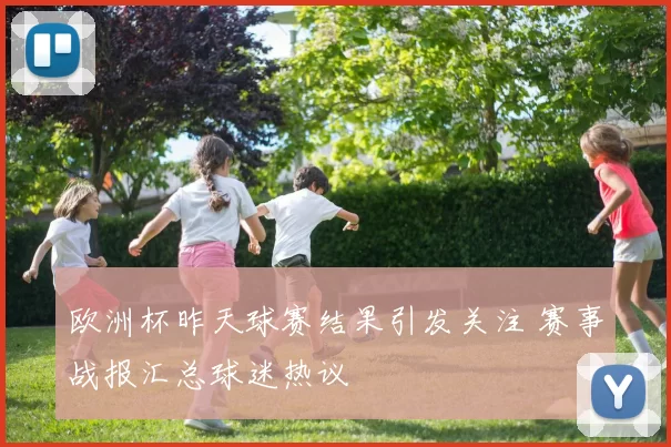 欧洲杯昨天球赛结果引发关注 赛事战报汇总球迷热议
