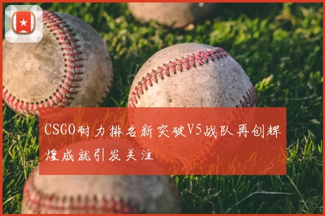 CSGO耐力排名新突破V5战队再创辉煌成就引发关注