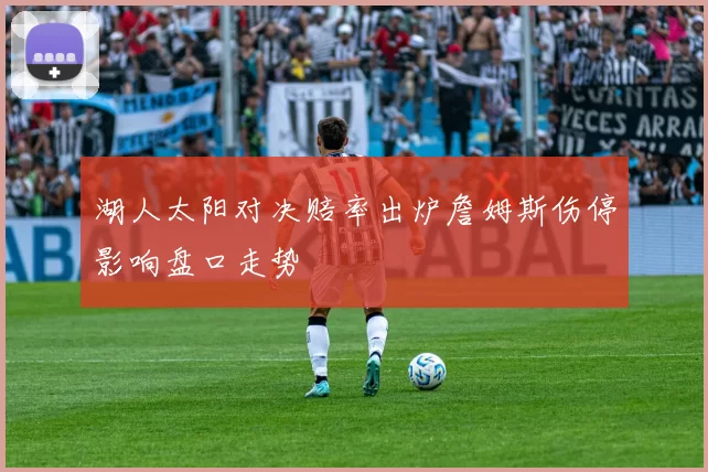 湖人太阳对决赔率出炉詹姆斯伤停影响盘口走势