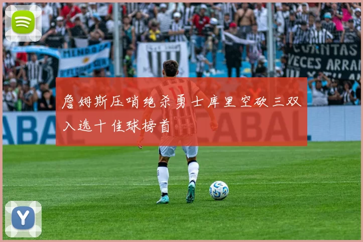 詹姆斯压哨绝杀勇士库里空砍三双入选十佳球榜首