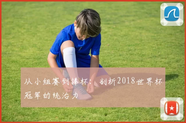 从小组赛到捧杯:剖析2018世界杯冠军的统治力
