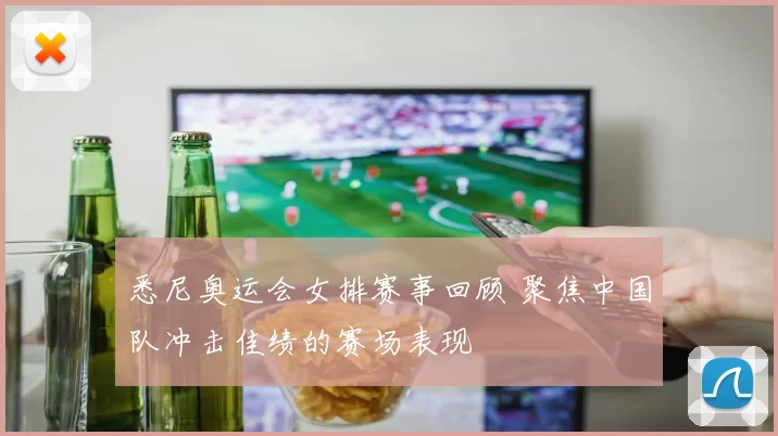 悉尼奥运会女排赛事回顾 聚焦中国队冲击佳绩的赛场表现
