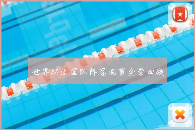 世界杯法国队阵容混剪全景回顾