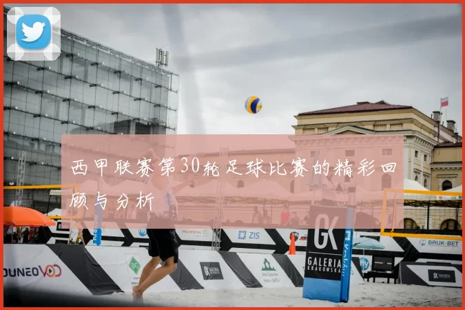 西甲联赛第30轮足球比赛的精彩回顾与分析