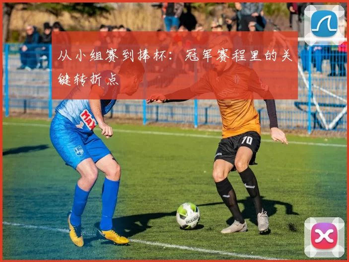 从小组赛到捧杯:冠军赛程里的关键转折点