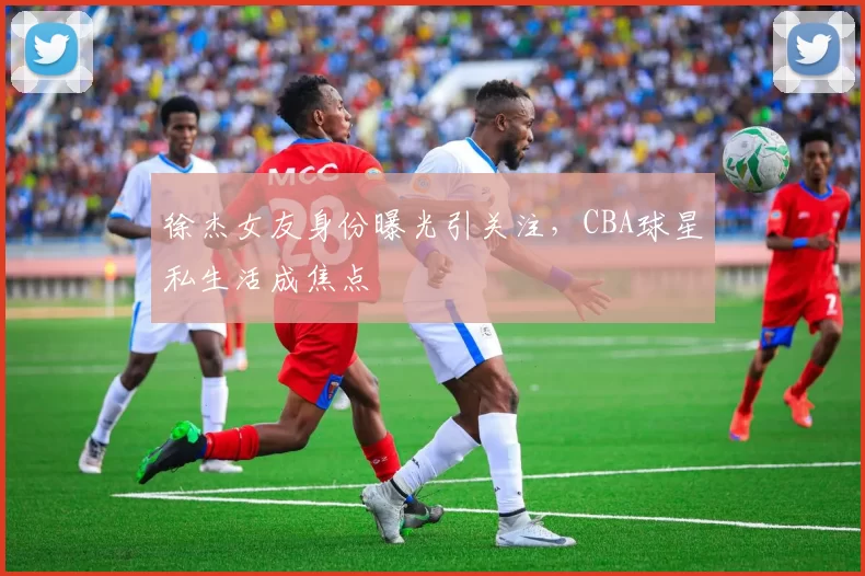 徐杰女友身份曝光引关注，CBA球星私生活成焦点
