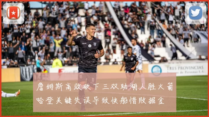詹姆斯高效砍下三双助湖人胜火箭哈登关键失误导致快船惜败掘金