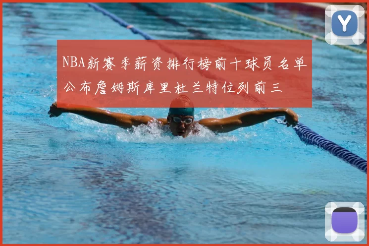NBA新赛季薪资排行榜前十球员名单公布詹姆斯库里杜兰特位列前三