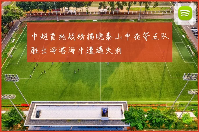 中超首轮战绩揭晓泰山申花等五队胜出海港海牛遭遇失利
