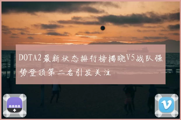 DOTA2最新状态排行榜揭晓V5战队强势登顶第二名引发关注