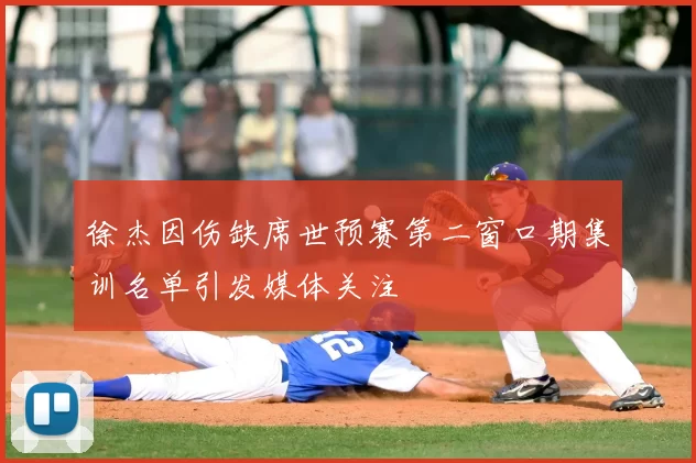 徐杰因伤缺席世预赛第二窗口期集训名单引发媒体关注
