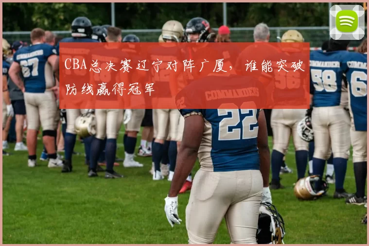CBA总决赛辽宁对阵广厦，谁能突破防线赢得冠军