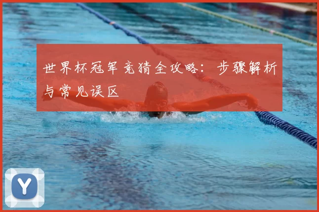 世界杯冠军竞猜全攻略：步骤解析与常见误区