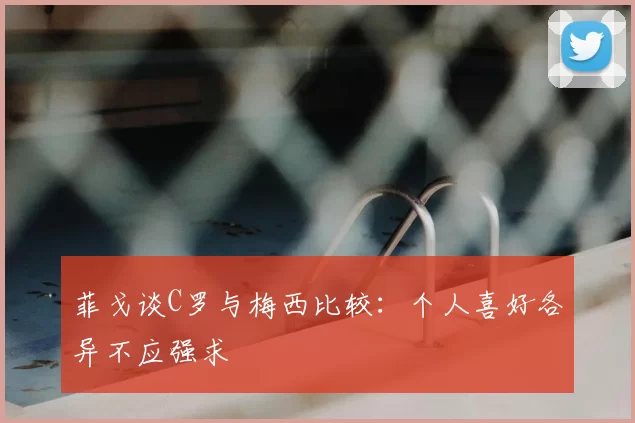 菲戈谈C罗与梅西比较：个人喜好各异不应强求