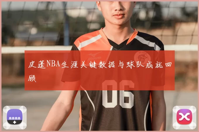 皮蓬NBA生涯关键数据与球队成就回顾