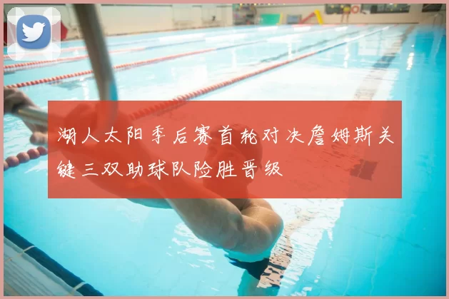湖人太阳季后赛首轮对决詹姆斯关键三双助球队险胜晋级