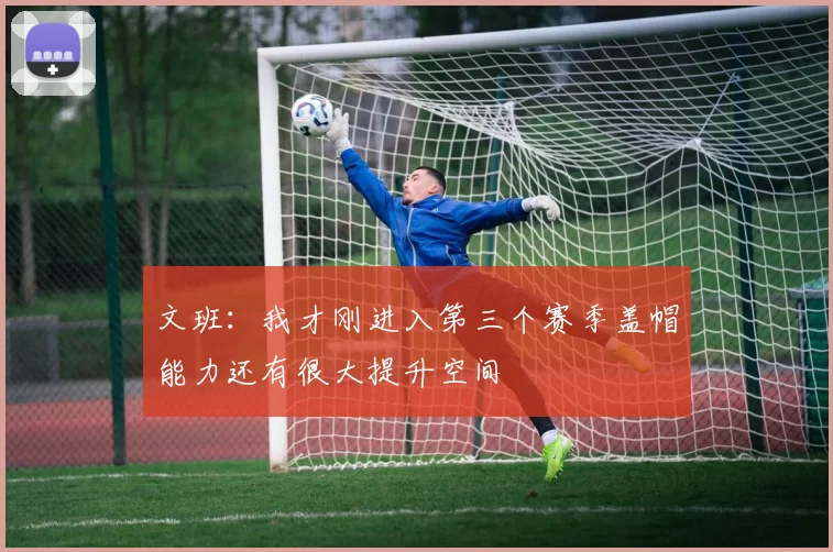 文班：我才刚进入第三个赛季盖帽能力还有很大提升空间