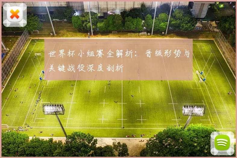 世界杯小组赛全解析:晋级形势与关键战役深度剖析